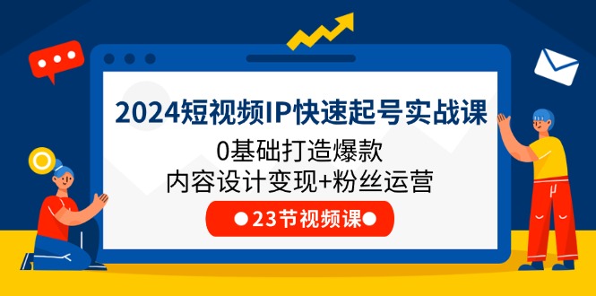 2024短视频IP快速起号实战课，0基础打造爆款内容设计变现+粉丝运营(23节)-轻创淘金网