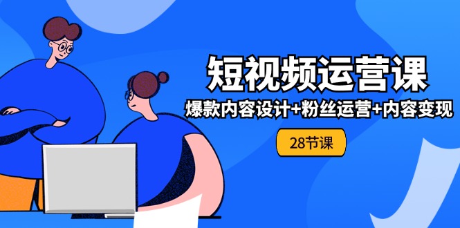 0基础学习短视频运营全套实战课，爆款内容设计+粉丝运营+内容变现(28节)-轻创淘金网