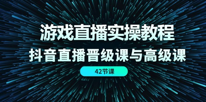 游戏直播实操教程，抖音直播晋级课与高级课（42节）-轻创淘金网