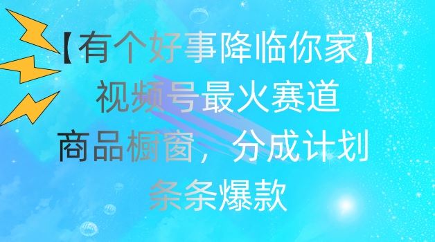【有个好事降临你家】视频号爆火赛道，商品橱窗，分成计划，条条爆款【揭秘】-轻创淘金网
