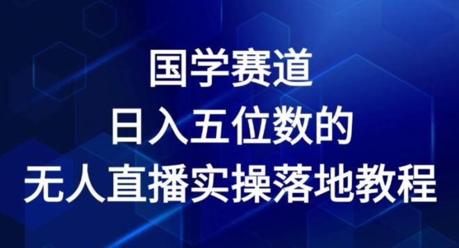 国学赛道-2024年日入五位数无人直播实操落地教程【揭秘】-轻创淘金网