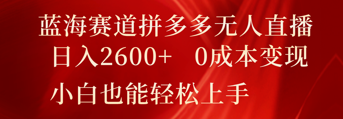 蓝海赛道拼多多无人直播，日入2600+，0成本变现，小白也能轻松上手-轻创淘金网