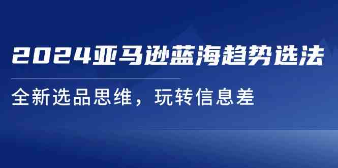 2024亚马逊蓝海趋势选法，全新选品思维，玩转信息差-轻创淘金网