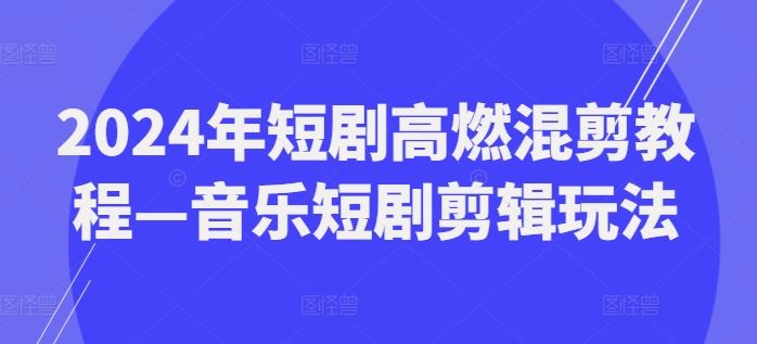 2024年短剧高燃混剪教程—音乐短剧剪辑玩法-轻创淘金网