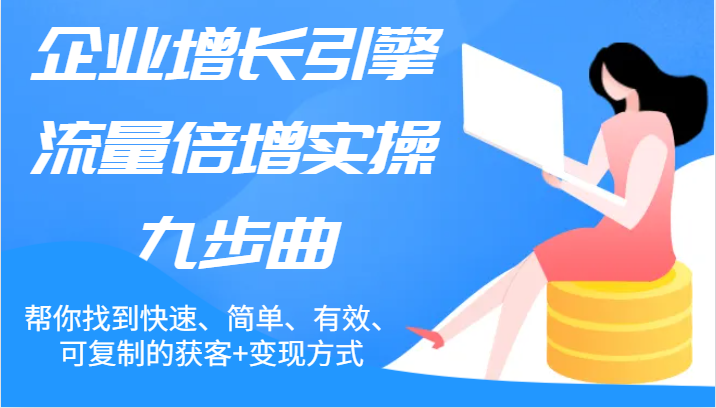 企业增长引擎流量倍增实操九步曲，帮你找到快速、简单、有效、可复制的获客+变现方式-轻创淘金网