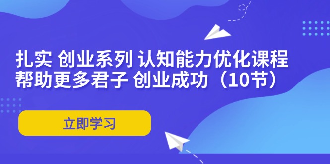 （11838期）扎实 创业系列 认知能力优化课程：帮助更多君子 创业成功（10节）-轻创淘金网