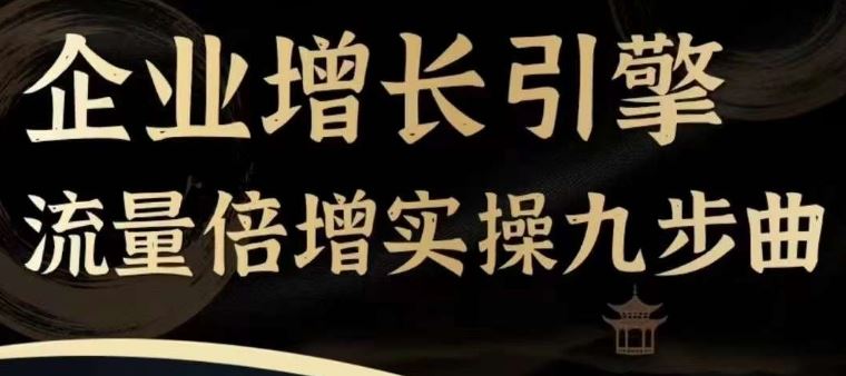 企业增长引擎流量倍增实操九步曲，一套课程帮你找到快速、简单、有效、可复制的获客+变现方式，-轻创淘金网