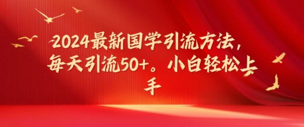 2024最新国学引流方法，每天引流50+，小白轻松上手【揭秘】-轻创淘金网