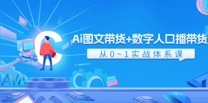 Ai图文带货+数字人口播带货，从0-1实战体系课（43节）-轻创淘金网