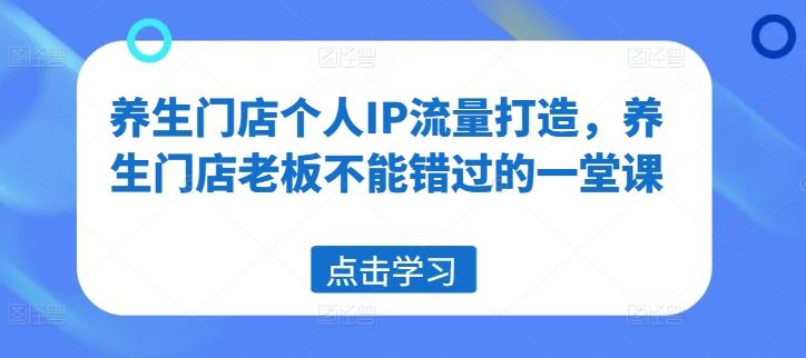 养生门店个人IP流量打造，养生门店老板不能错过的一堂课-轻创淘金网
