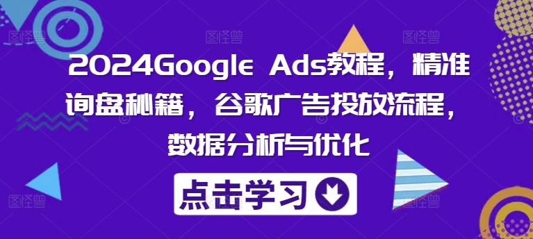 2024Google Ads教程，精准询盘秘籍，谷歌广告投放流程，数据分析与优化-轻创淘金网