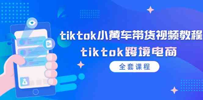 tiktok小黄车带货视频教程，tiktok跨境电商（全套课程）-轻创淘金网