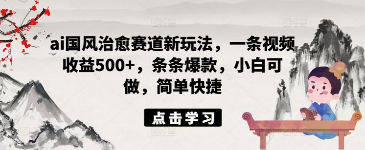 ai国风治愈赛道新玩法，一条视频收益500+，条条爆款，小白可做，简单快捷-轻创淘金网