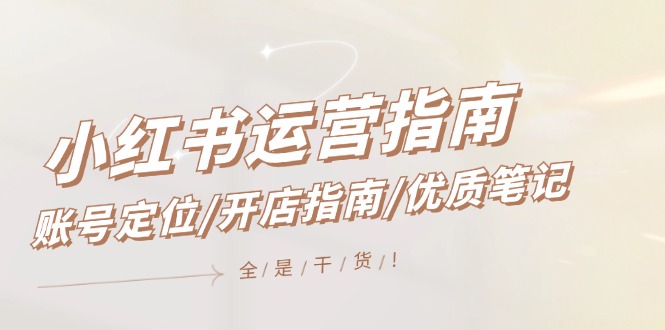 小红书运营指南，账号定位/开店指南/优质笔记/没有套路，全是经验-轻创淘金网