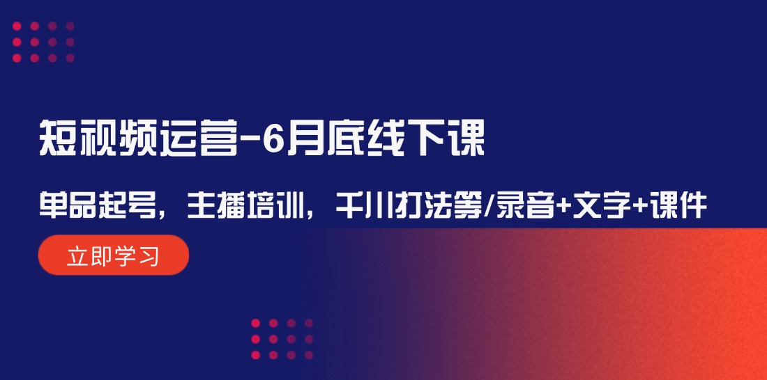 （12105期）短视频运营-6月底线下课：单品起号，主播培训，千川打法等/录音+文字+课件-轻创淘金网