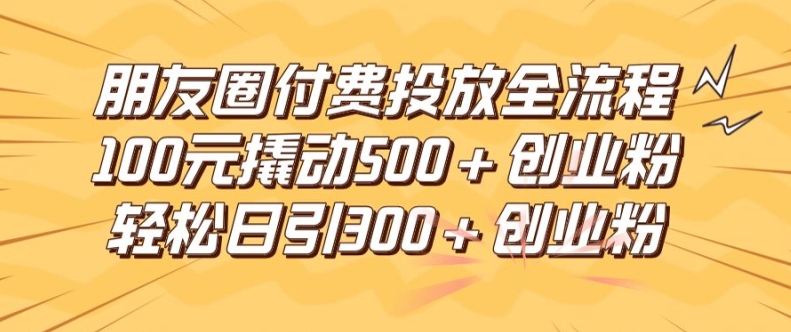 朋友圈高效付费投放全流程，100元撬动500+创业粉，日引流300加精准创业粉-轻创淘金网