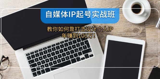 （12115期）自媒体IP-起号实战班：教你如何靠打造设计个人IP，年赚到100万！-轻创淘金网