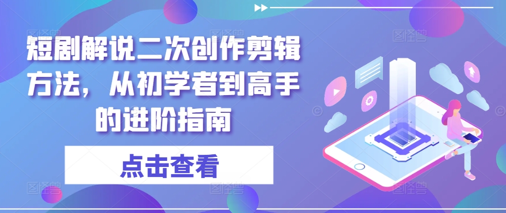 短剧解说二次创作剪辑方法，从初学者到高手的进阶指南-轻创淘金网