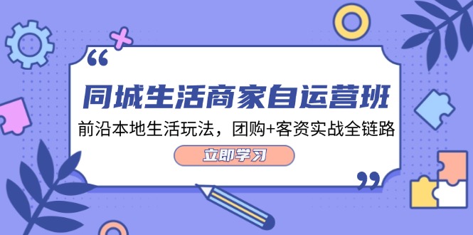 同城生活商家自运营班，前沿本地生活玩法，团购+客资实战全链路（34节课）-轻创淘金网