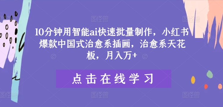 10分钟用智能ai快速批量制作，小红书爆款中国式治愈系插画，治愈系天花板，月入万+-轻创淘金网