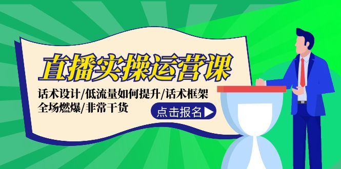 直播实操运营课：话术设计/低流量如何提升/话术框架/全场燃爆/非常干货-轻创淘金网