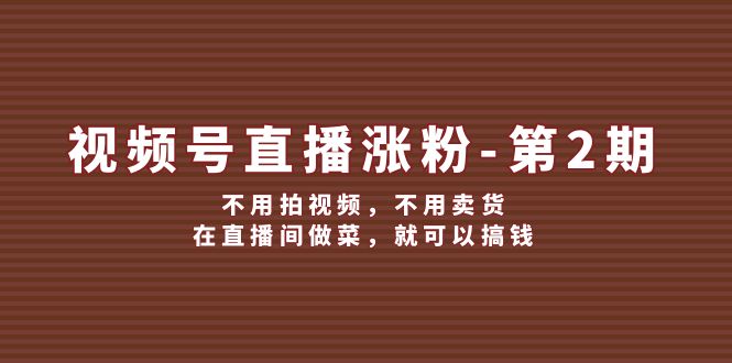 视频号直播涨粉第2期，不用拍视频，不用卖货，在直播间做菜，就可以搞钱-轻创淘金网