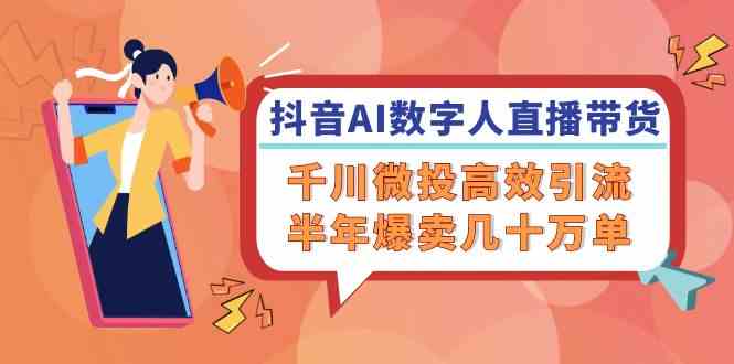 抖音AI数字人直播带货，千川微投高效引流，半年爆卖几十万单-轻创淘金网