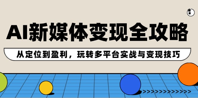 AI新媒体变现全攻略：从定位到盈利，玩转多平台实战与变现技巧-轻创淘金网
