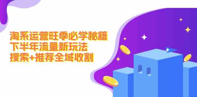 淘系运营旺季必学秘籍：下半年流量新玩法：搜索+推荐全域收割-轻创淘金网